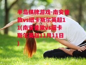 半岛棋牌游戏-南安普敦vs纽卡斯尔英超11(南安普敦vs纽卡斯尔英超11月11日)