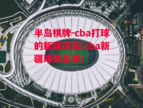 半岛棋牌-cba打球的新疆球员(cba新疆球员名单)