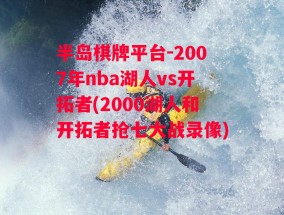 半岛棋牌平台-2007年nba湖人vs开拓者(2000湖人和开拓者抢七大战录像)