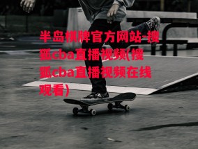 半岛棋牌官方网站-搜狐cba直播视频(搜狐cba直播视频在线观看)